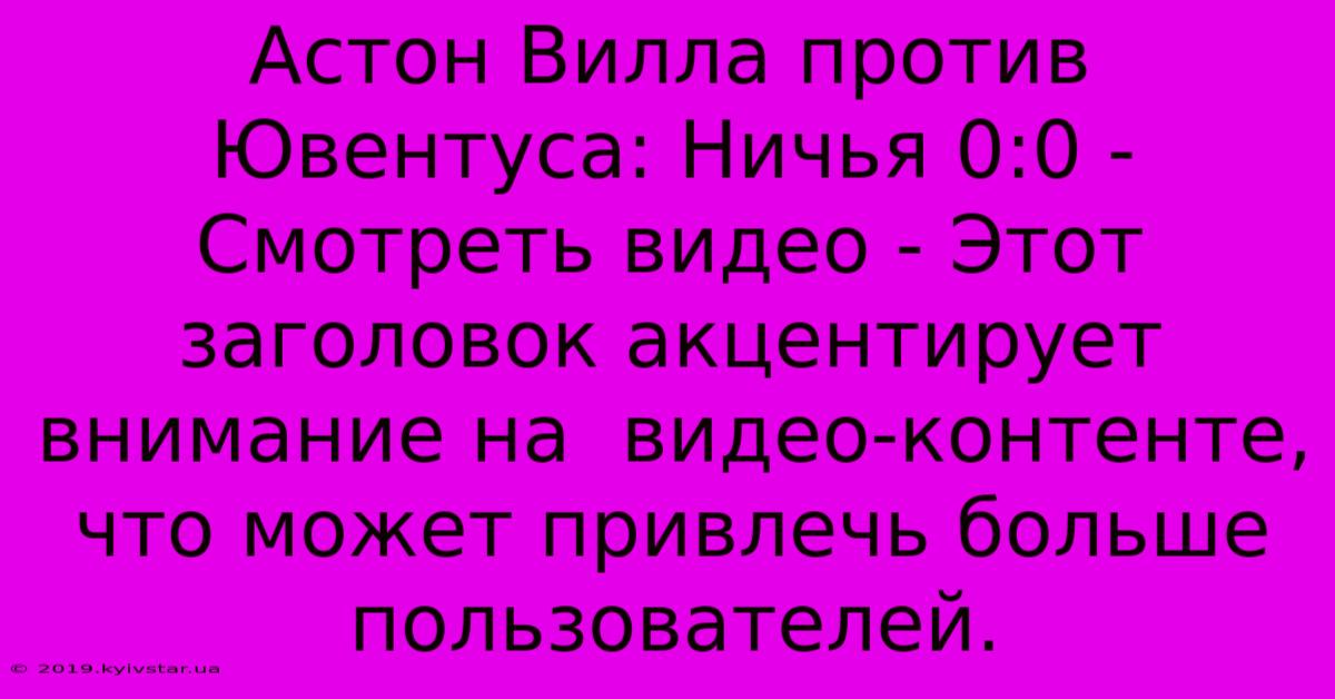 Астон Вилла Против Ювентуса: Ничья 0:0 - Смотреть Видео - Этот Заголовок Акцентирует Внимание На  Видео-контенте, Что Может Привлечь Больше Пользователей.