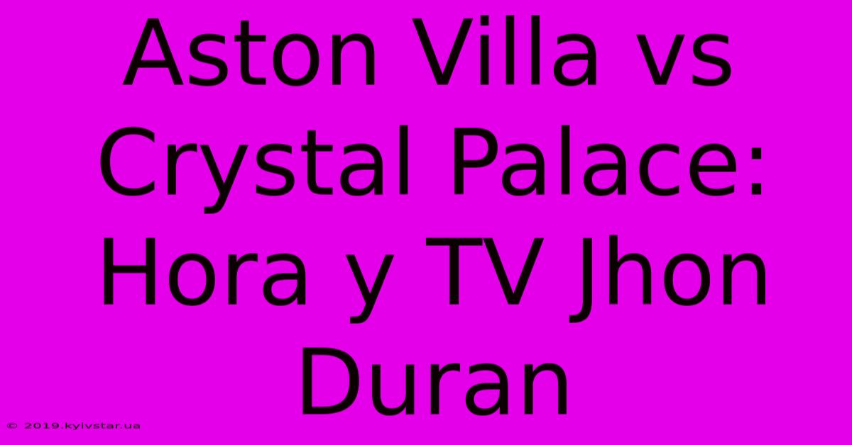 Aston Villa Vs Crystal Palace: Hora Y TV Jhon Duran