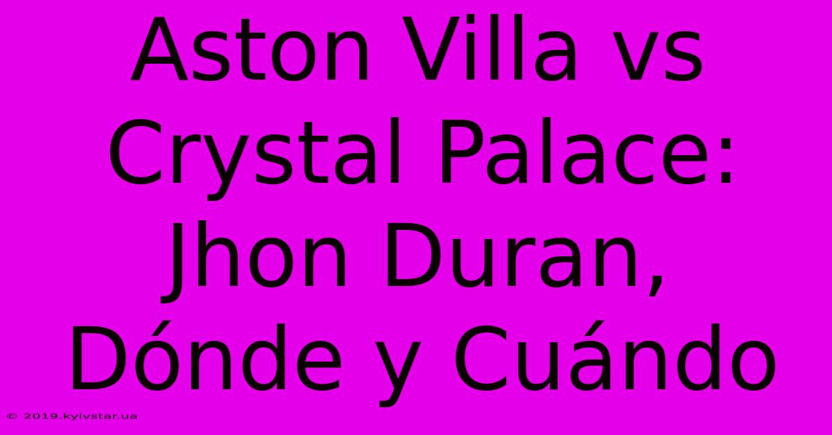 Aston Villa Vs Crystal Palace: Jhon Duran, Dónde Y Cuándo 