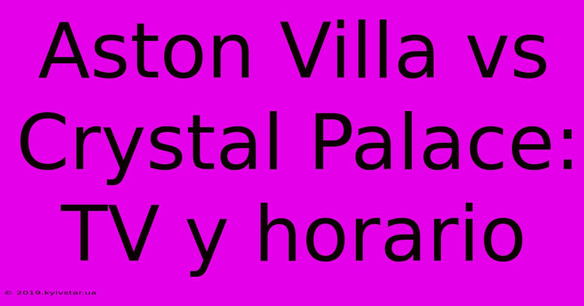 Aston Villa Vs Crystal Palace: TV Y Horario