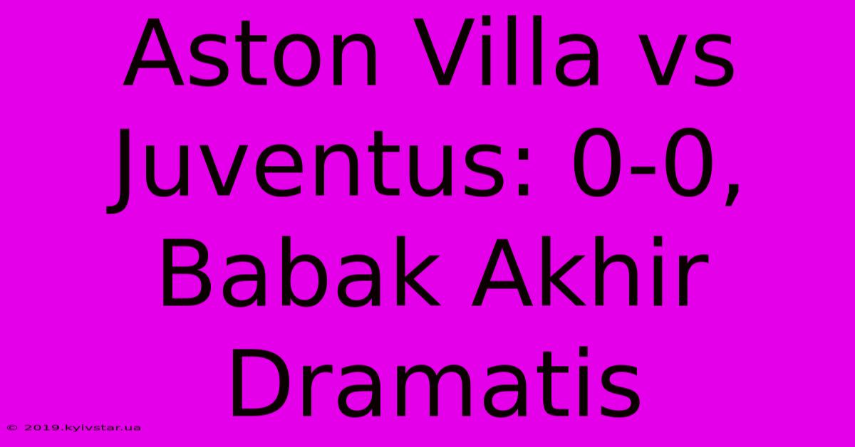 Aston Villa Vs Juventus: 0-0, Babak Akhir Dramatis