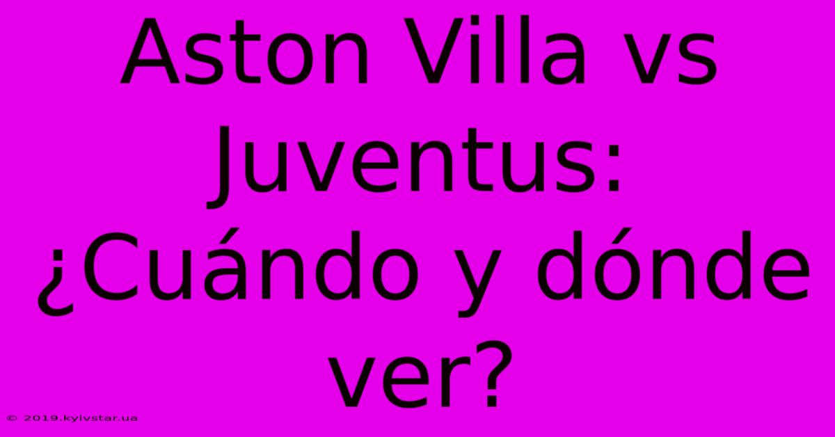 Aston Villa Vs Juventus: ¿Cuándo Y Dónde Ver?