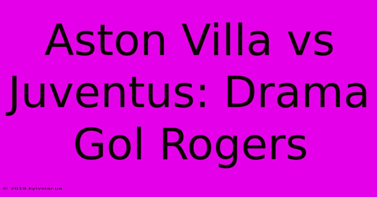 Aston Villa Vs Juventus: Drama Gol Rogers