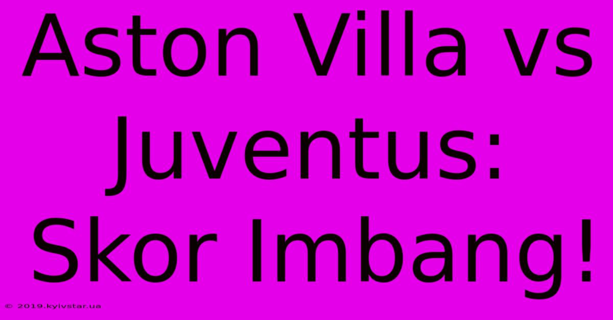 Aston Villa Vs Juventus: Skor Imbang!