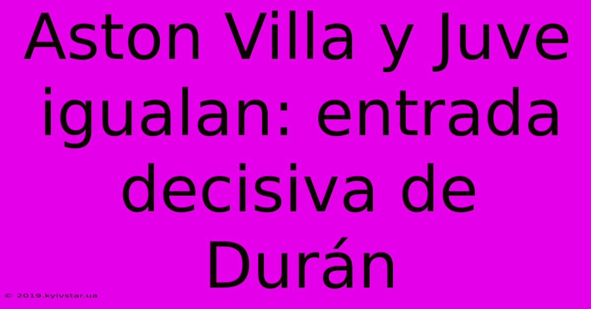 Aston Villa Y Juve Igualan: Entrada Decisiva De Durán