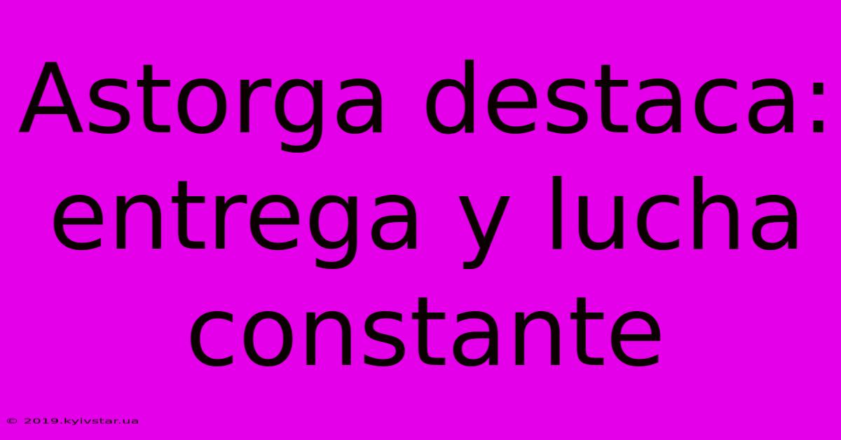 Astorga Destaca: Entrega Y Lucha Constante