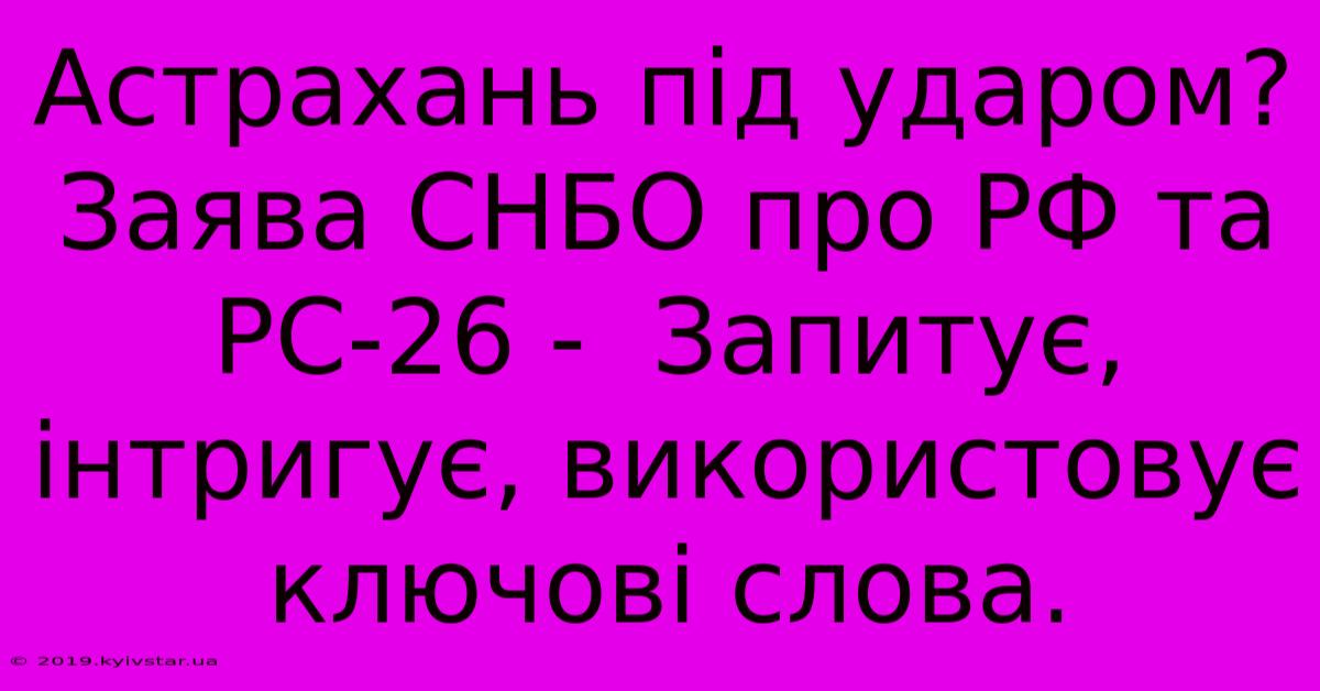 Астрахань Під Ударом? Заява СНБО Про РФ Та РС-26 -  Запитує, Інтригує, Використовує Ключові Слова.