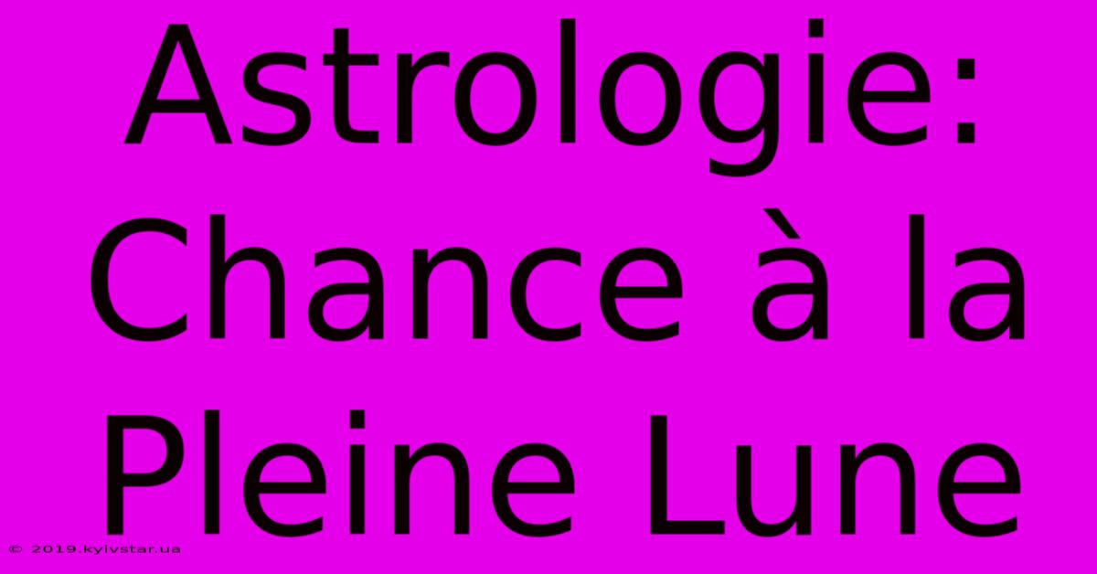 Astrologie: Chance À La Pleine Lune