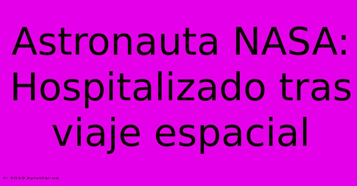 Astronauta NASA: Hospitalizado Tras Viaje Espacial