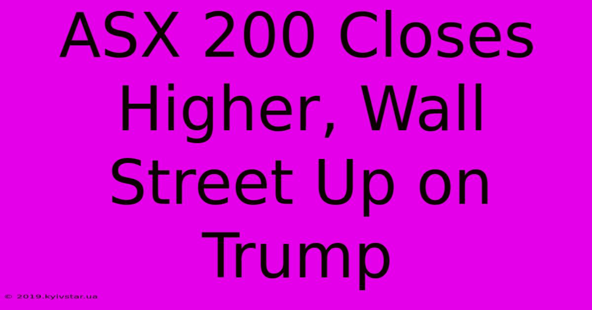 ASX 200 Closes Higher, Wall Street Up On Trump