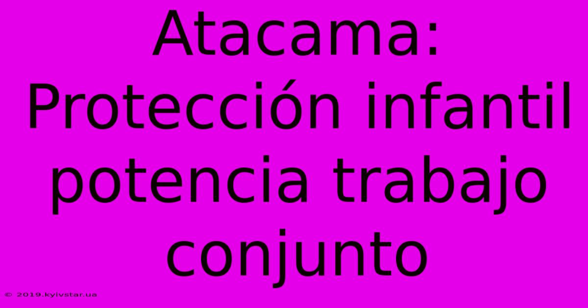 Atacama: Protección Infantil Potencia Trabajo Conjunto