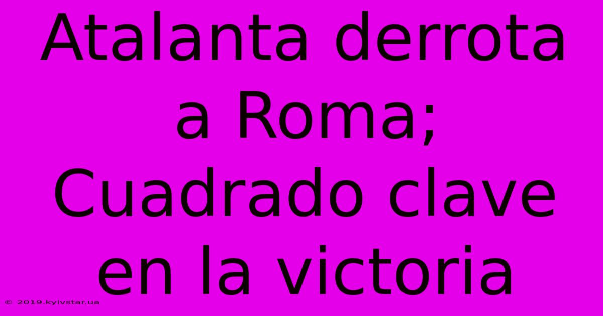 Atalanta Derrota A Roma; Cuadrado Clave En La Victoria