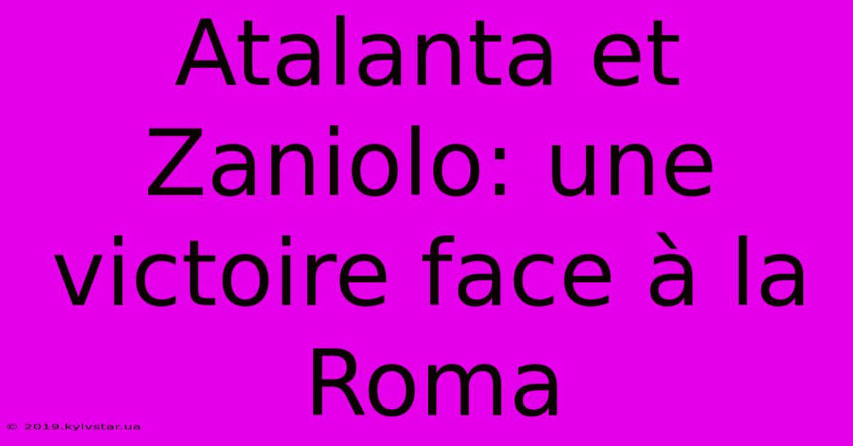 Atalanta Et Zaniolo: Une Victoire Face À La Roma