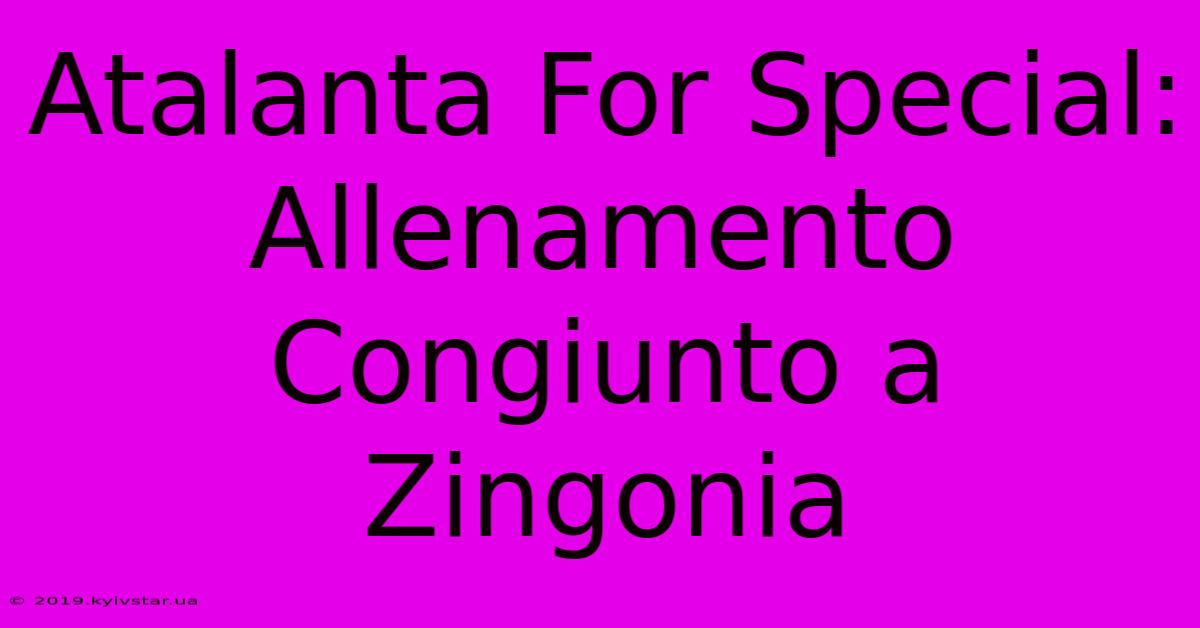 Atalanta For Special: Allenamento Congiunto A Zingonia