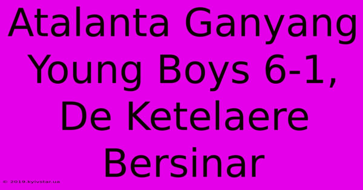 Atalanta Ganyang Young Boys 6-1, De Ketelaere Bersinar