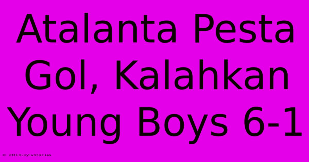 Atalanta Pesta Gol, Kalahkan Young Boys 6-1