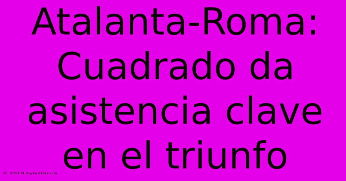 Atalanta-Roma: Cuadrado Da Asistencia Clave En El Triunfo