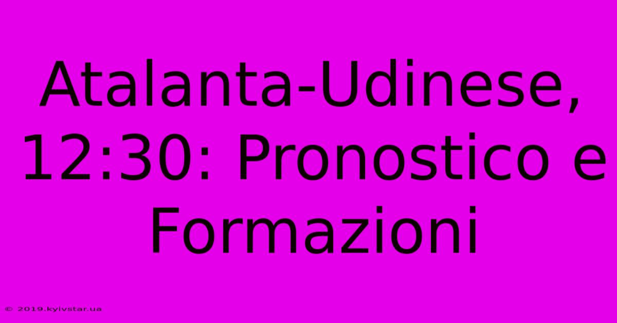 Atalanta-Udinese, 12:30: Pronostico E Formazioni