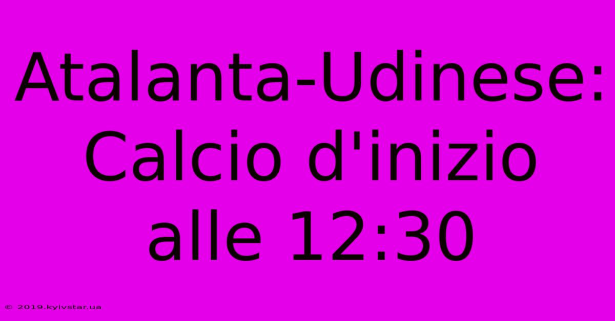 Atalanta-Udinese: Calcio D'inizio Alle 12:30