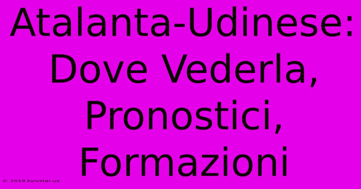 Atalanta-Udinese: Dove Vederla, Pronostici, Formazioni