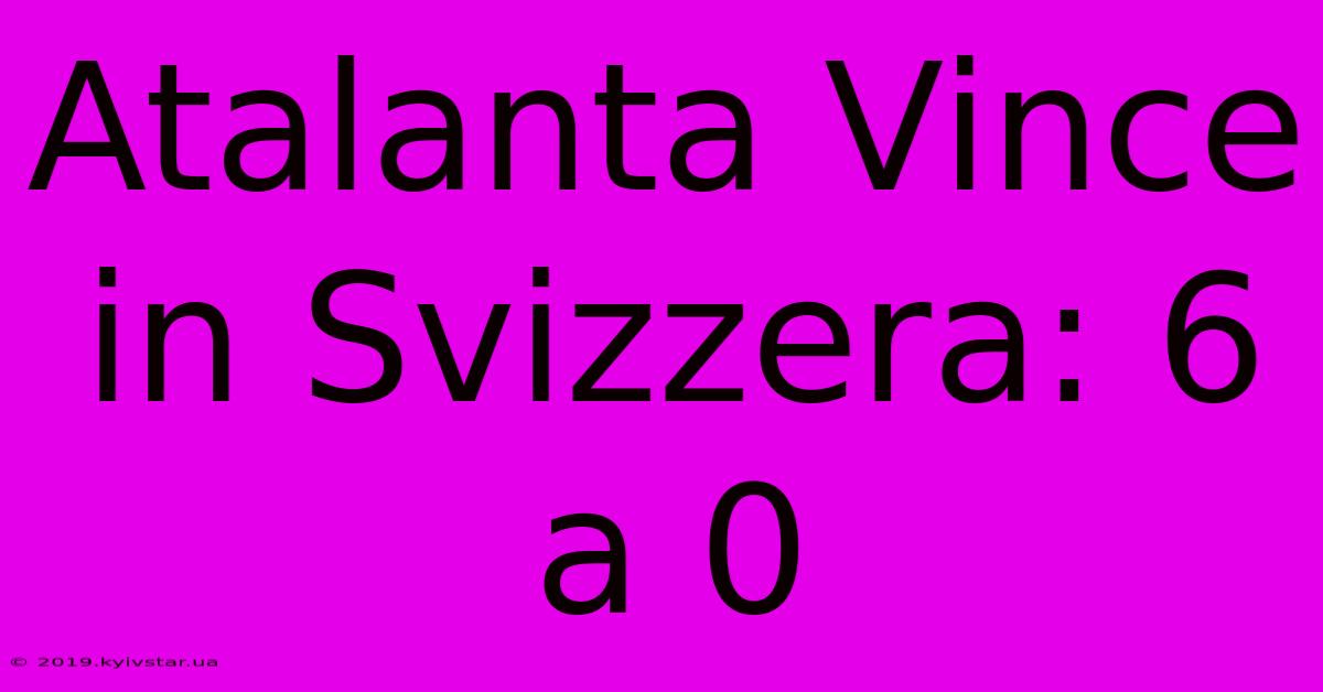 Atalanta Vince In Svizzera: 6 A 0