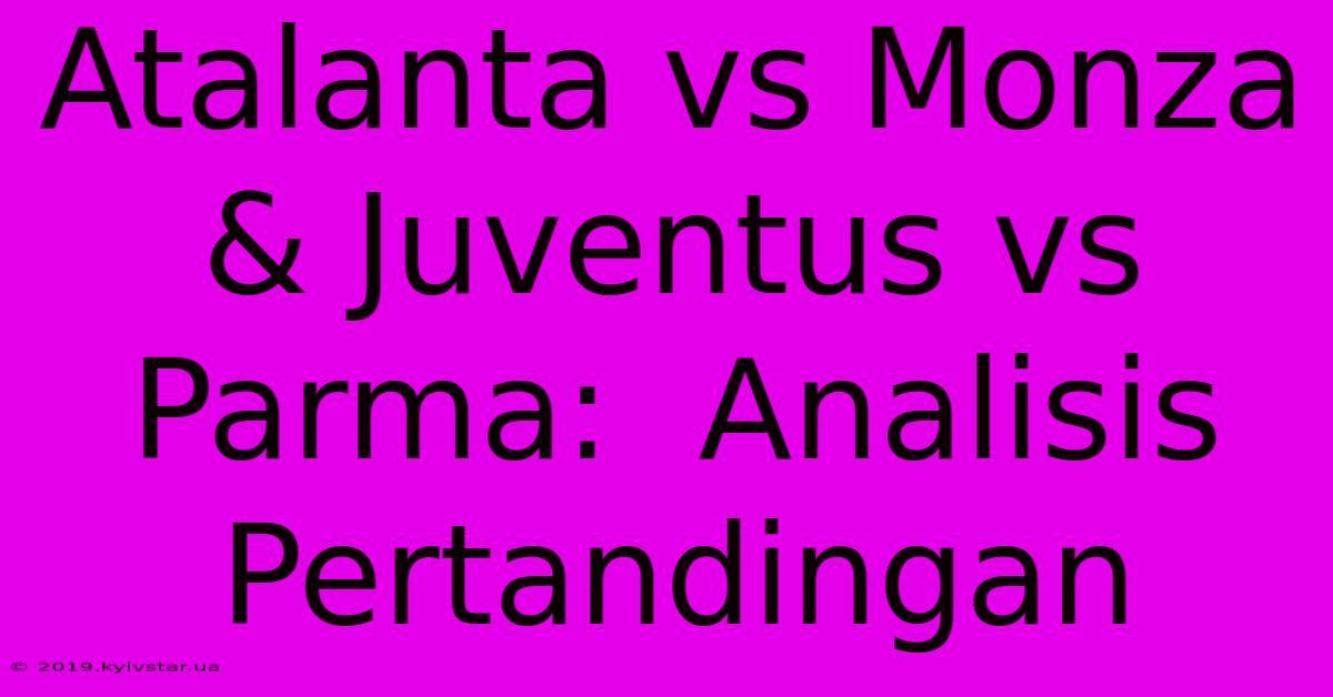 Atalanta Vs Monza & Juventus Vs Parma:  Analisis Pertandingan