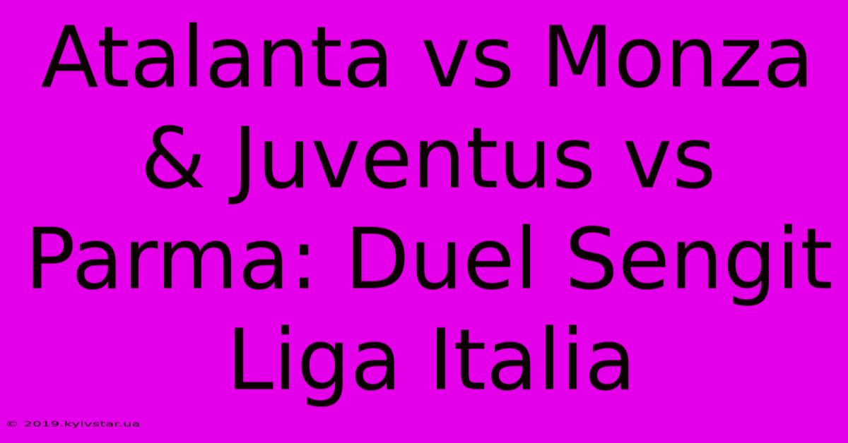 Atalanta Vs Monza & Juventus Vs Parma: Duel Sengit Liga Italia