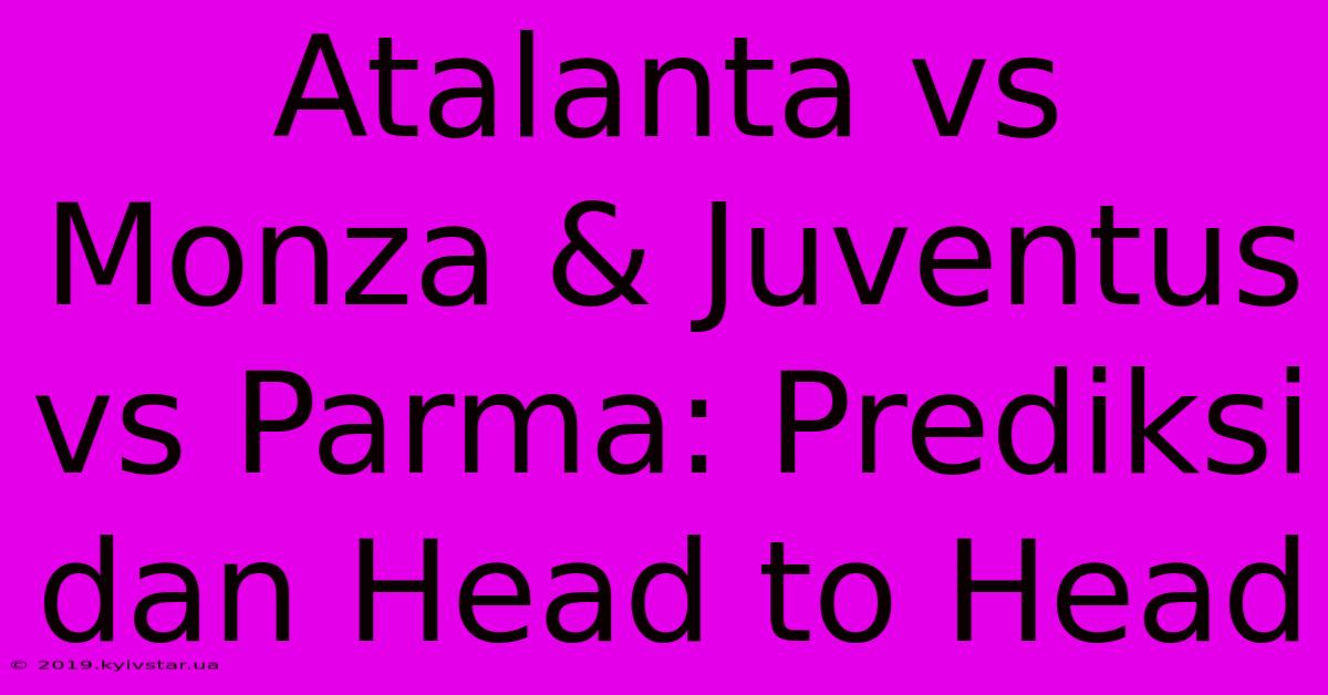 Atalanta Vs Monza & Juventus Vs Parma: Prediksi Dan Head To Head 