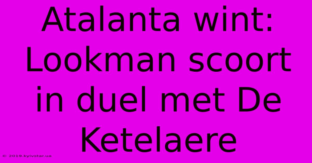 Atalanta Wint: Lookman Scoort In Duel Met De Ketelaere 