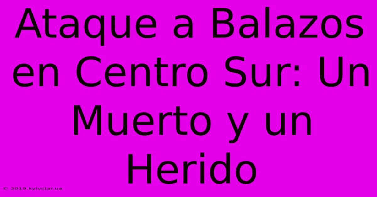 Ataque A Balazos En Centro Sur: Un Muerto Y Un Herido