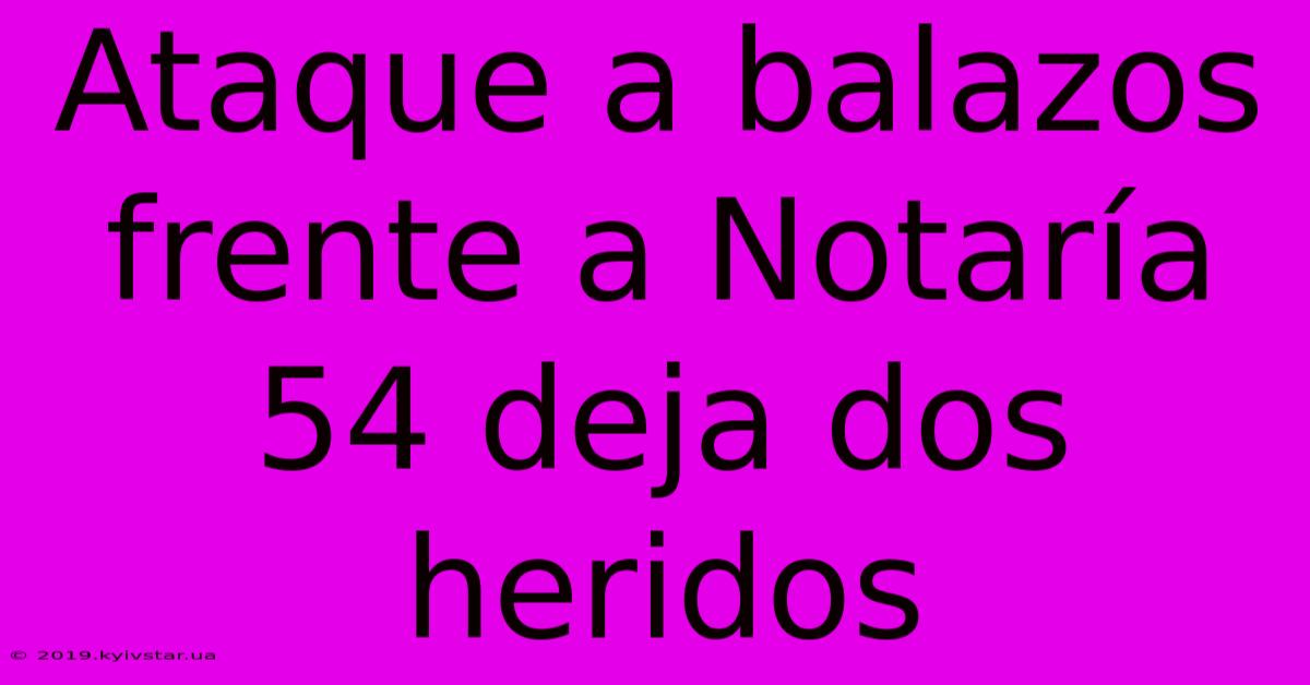 Ataque A Balazos Frente A Notaría 54 Deja Dos Heridos