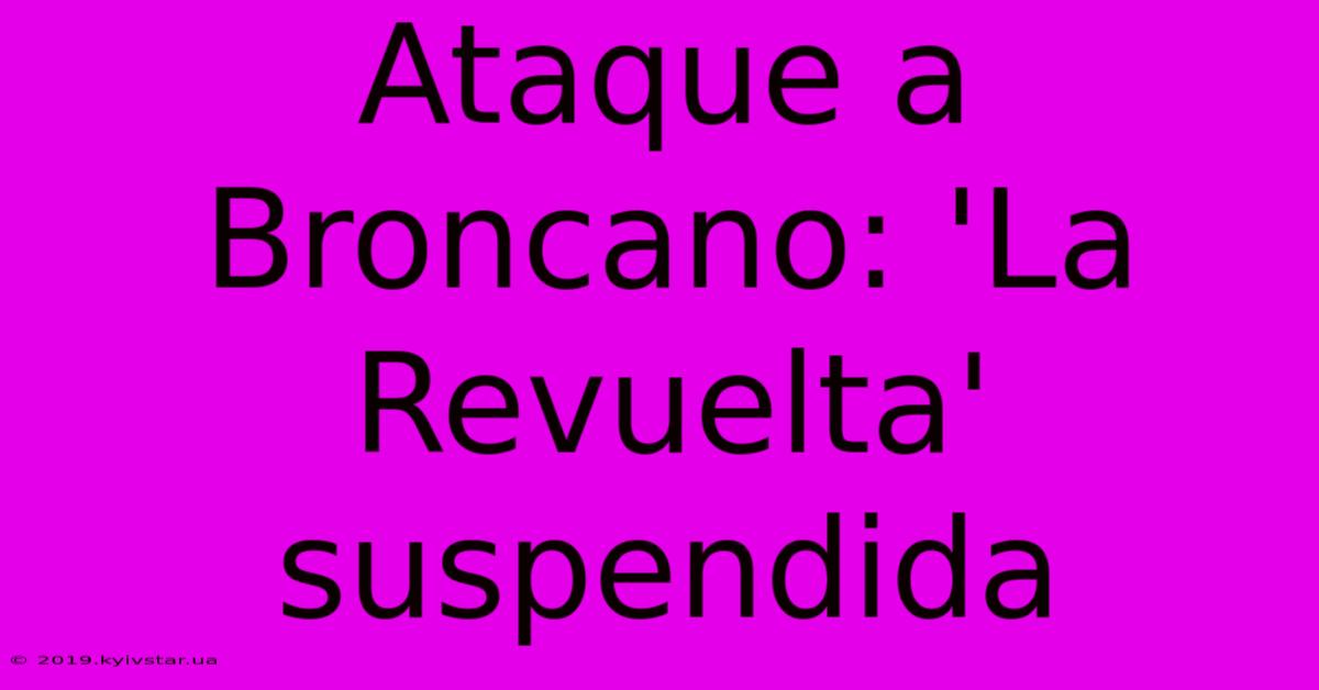 Ataque A Broncano: 'La Revuelta' Suspendida