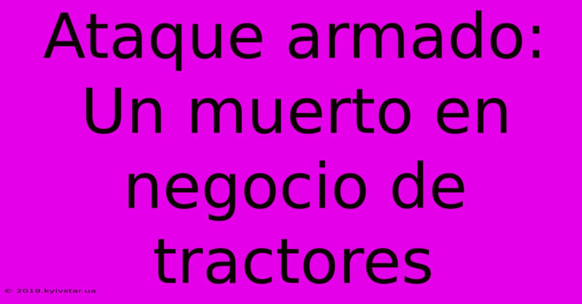 Ataque Armado: Un Muerto En Negocio De Tractores