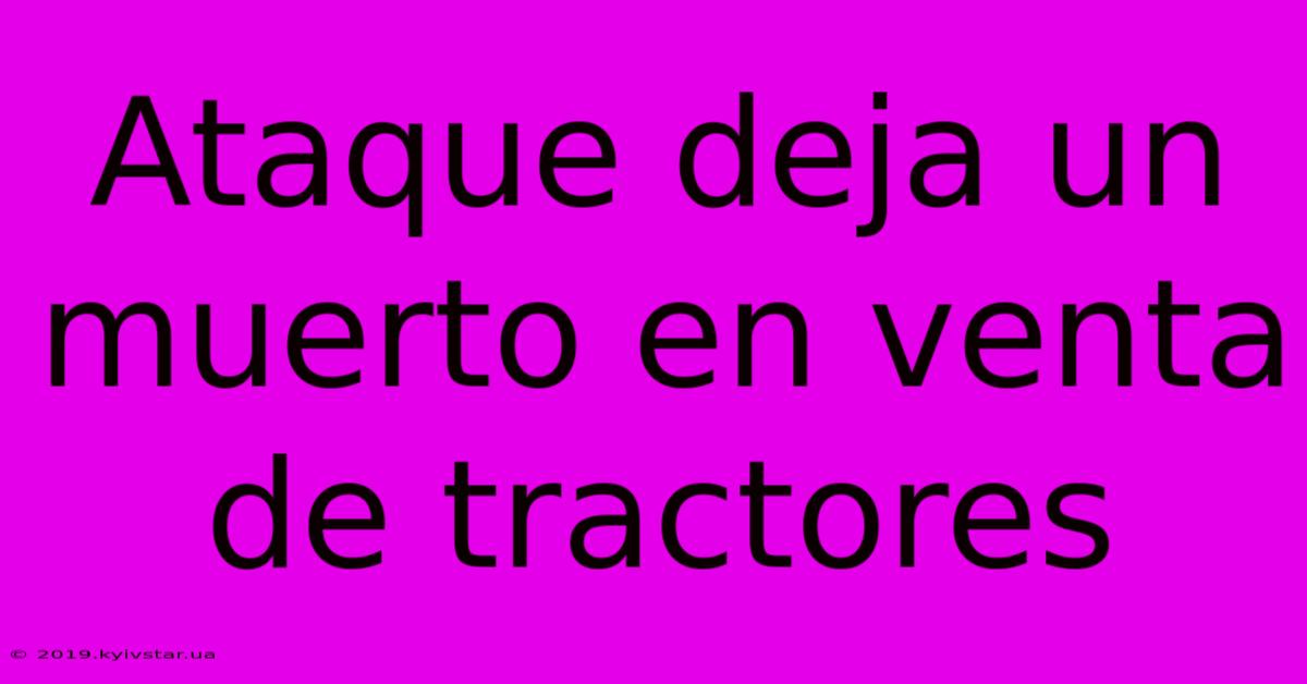 Ataque Deja Un Muerto En Venta De Tractores