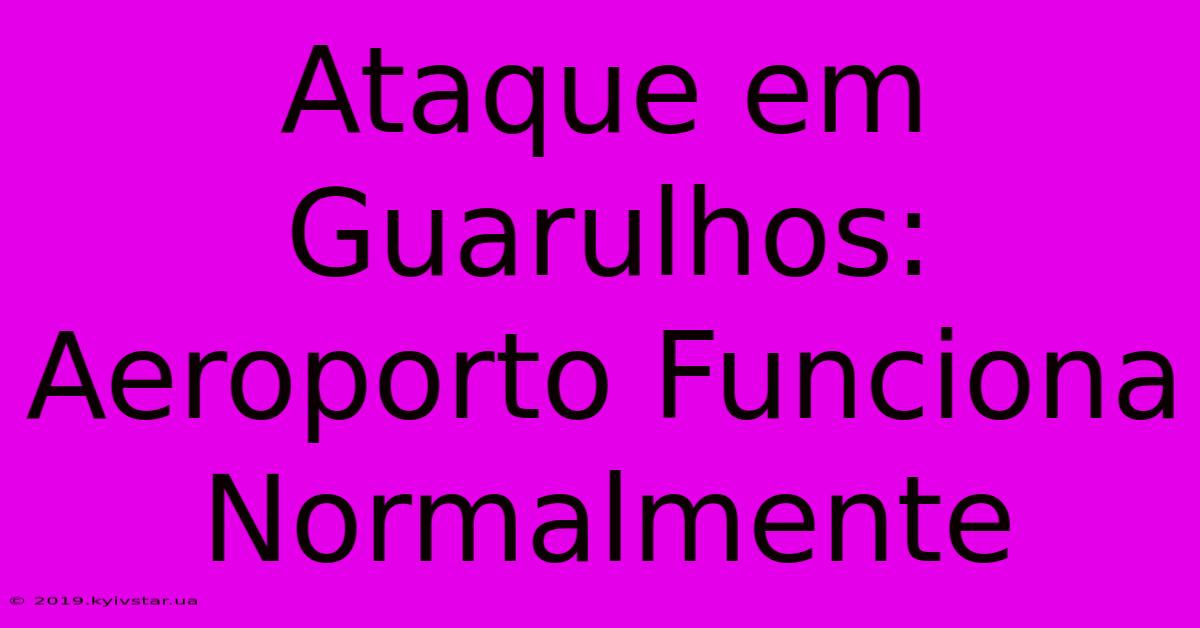 Ataque Em Guarulhos: Aeroporto Funciona Normalmente