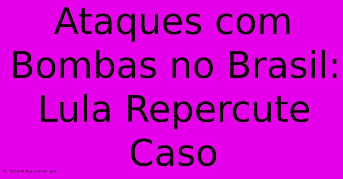 Ataques Com Bombas No Brasil: Lula Repercute Caso