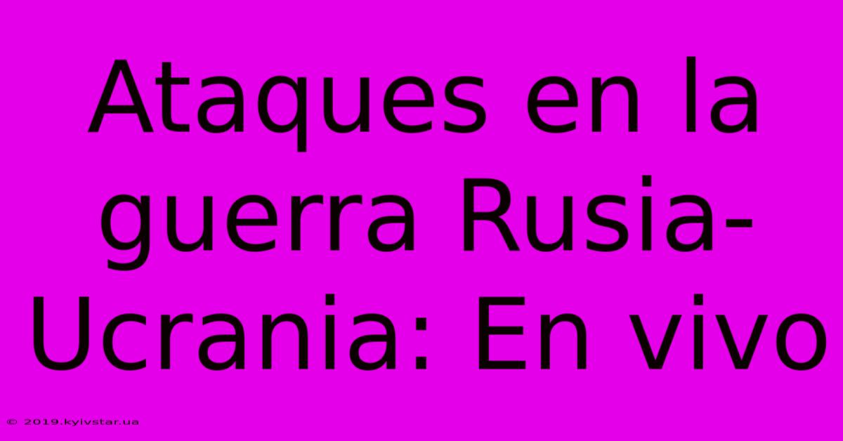 Ataques En La Guerra Rusia-Ucrania: En Vivo