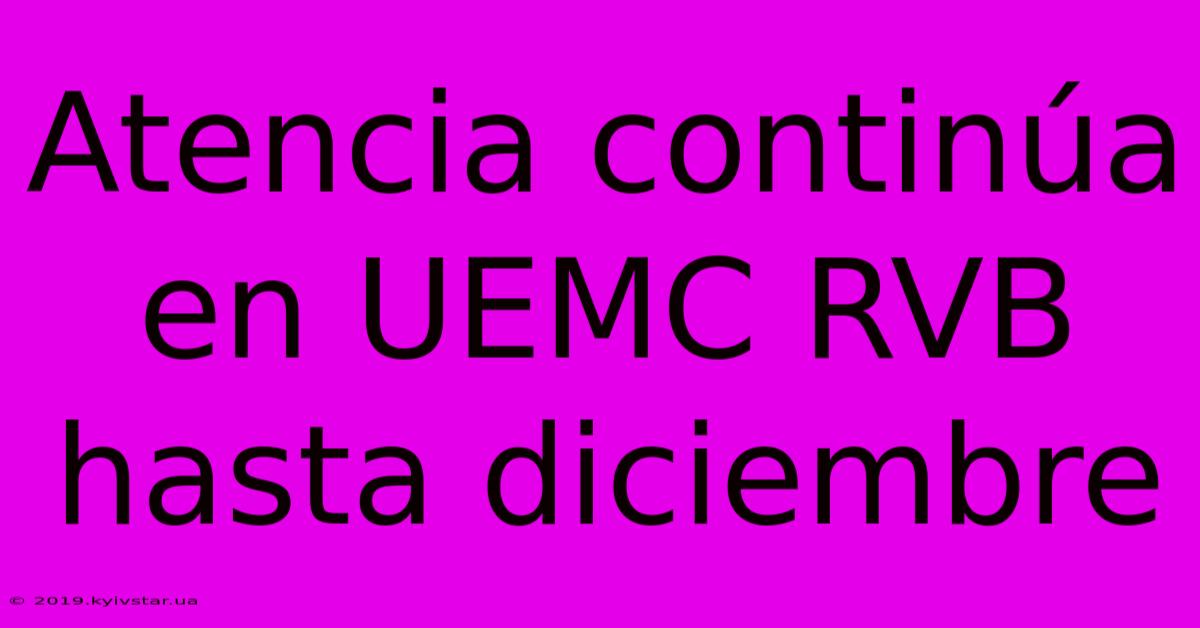 Atencia Continúa En UEMC RVB Hasta Diciembre