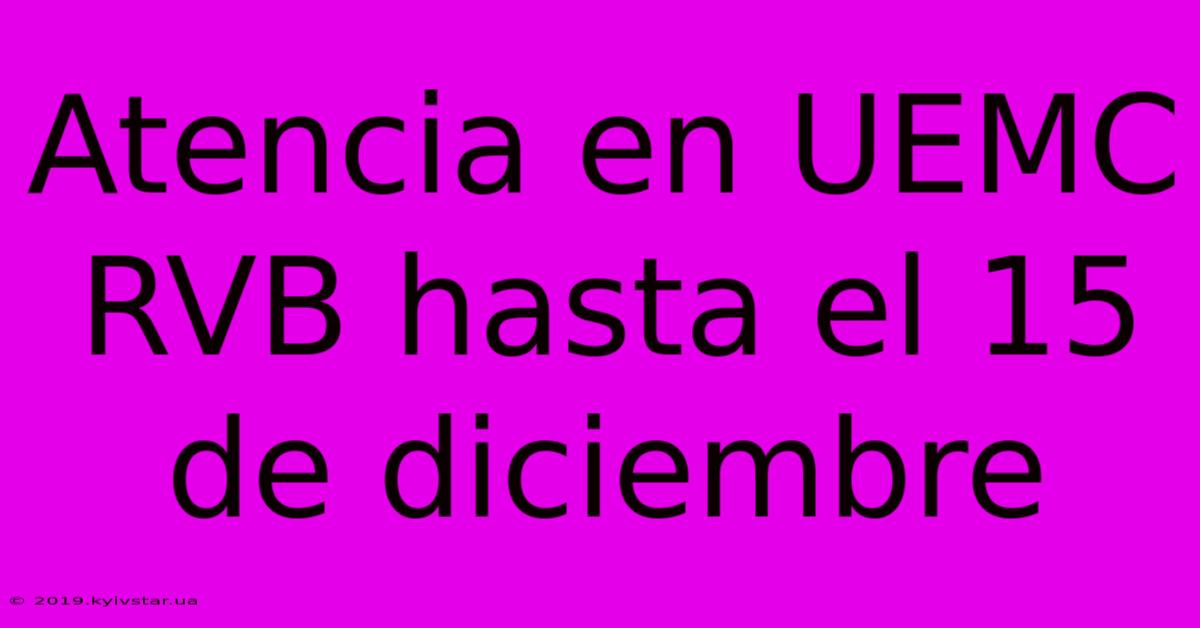 Atencia En UEMC RVB Hasta El 15 De Diciembre