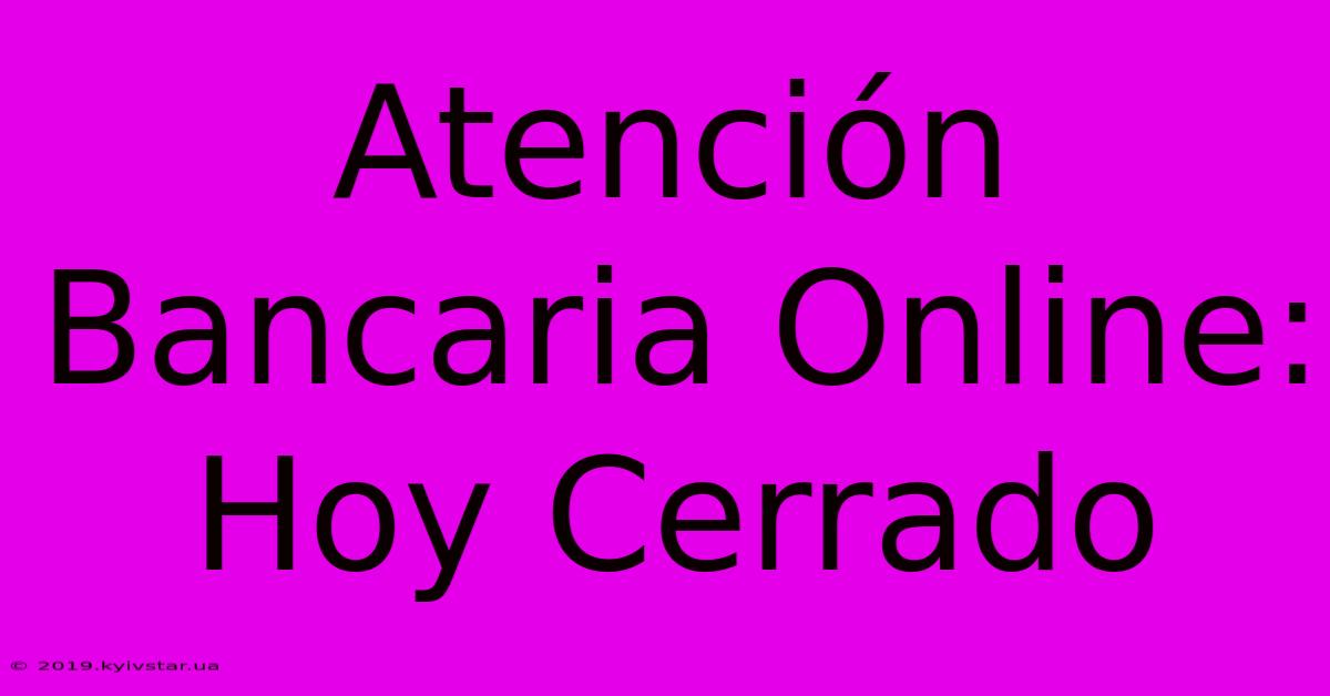 Atención Bancaria Online: Hoy Cerrado