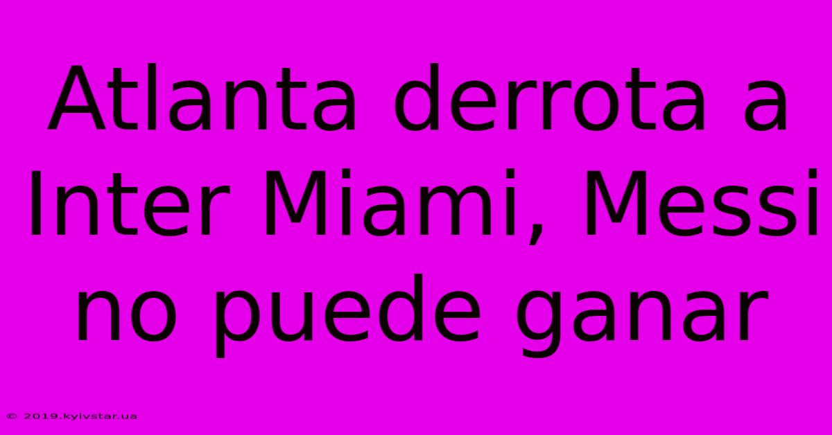 Atlanta Derrota A Inter Miami, Messi No Puede Ganar 