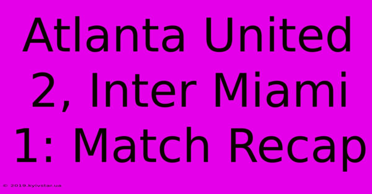 Atlanta United 2, Inter Miami 1: Match Recap 