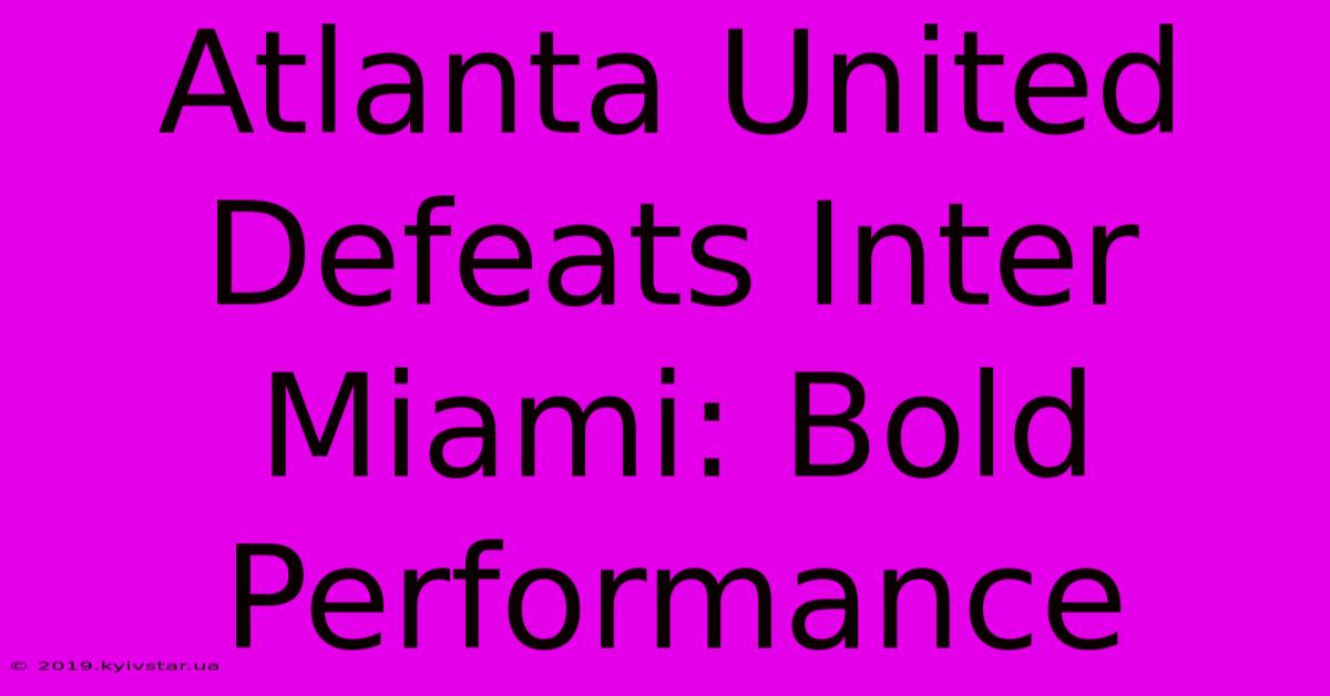 Atlanta United Defeats Inter Miami: Bold Performance