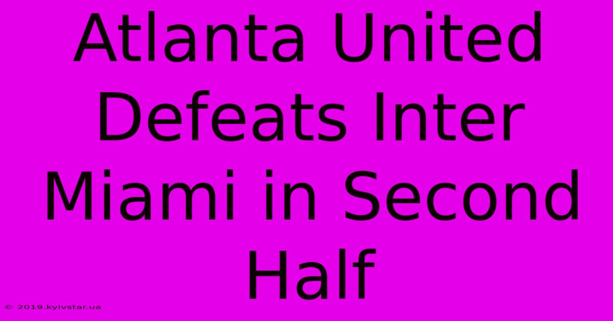 Atlanta United Defeats Inter Miami In Second Half