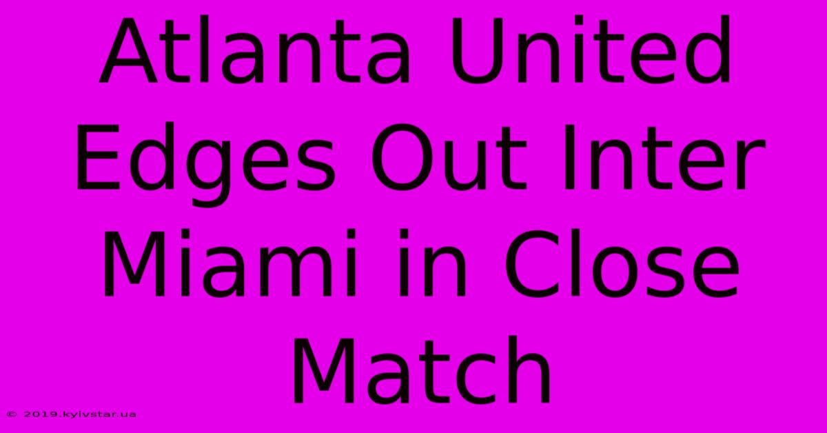 Atlanta United Edges Out Inter Miami In Close Match 