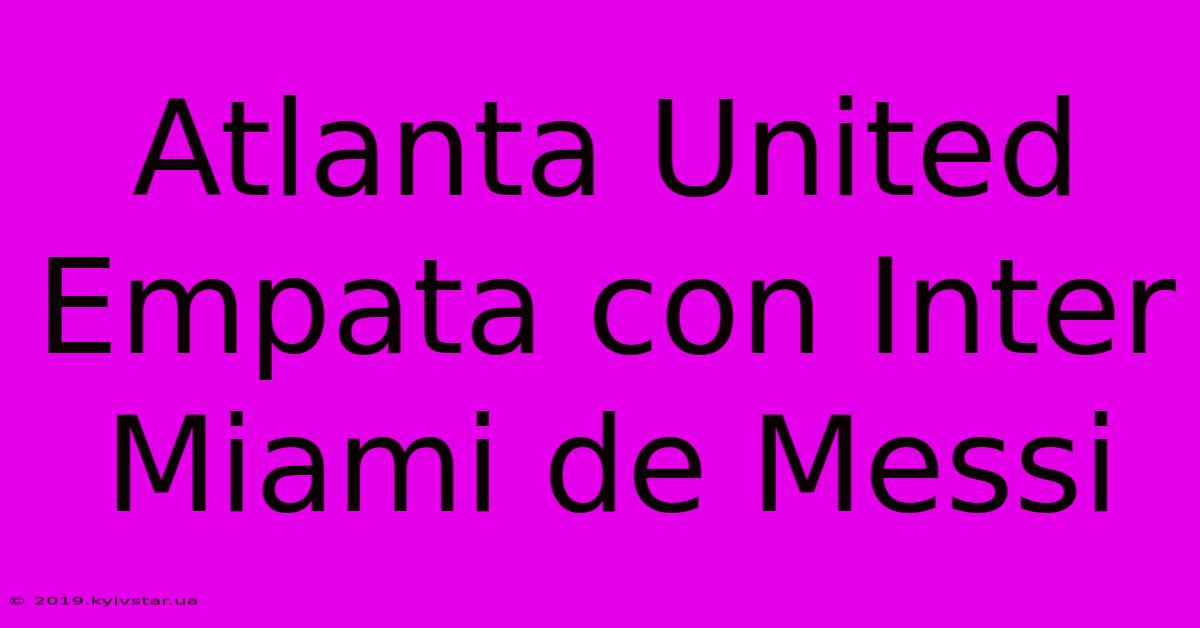 Atlanta United Empata Con Inter Miami De Messi