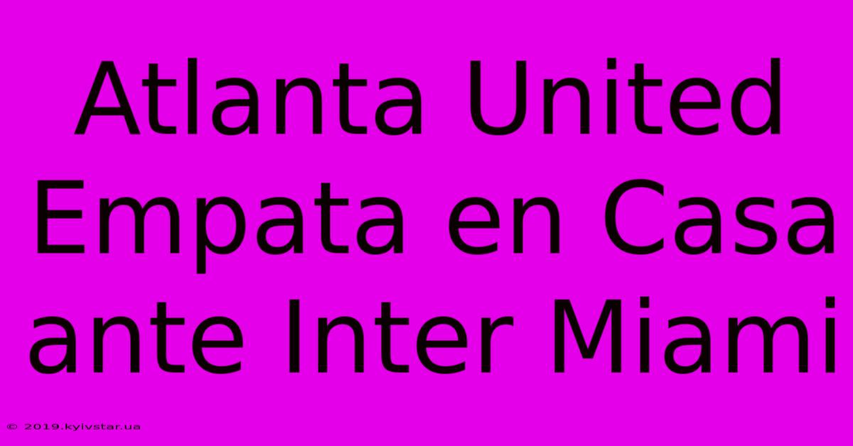 Atlanta United Empata En Casa Ante Inter Miami