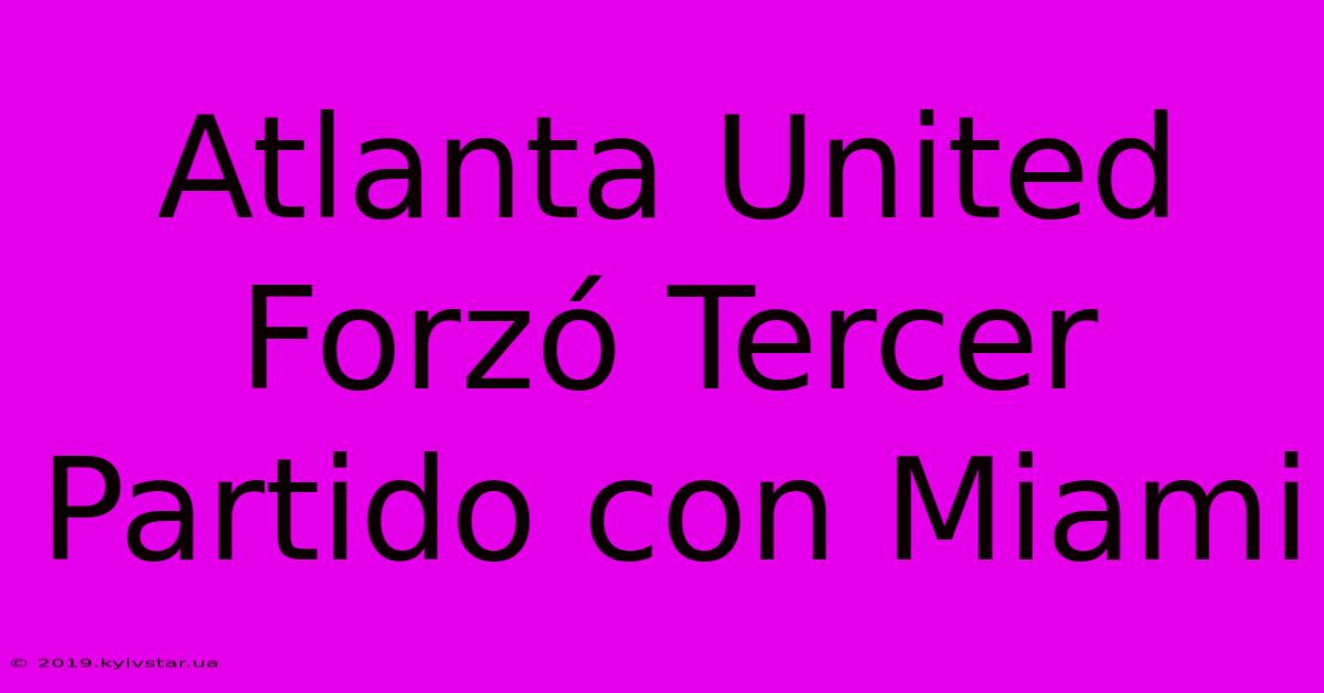 Atlanta United Forzó Tercer Partido Con Miami