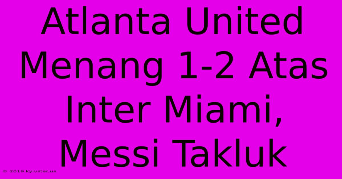 Atlanta United Menang 1-2 Atas Inter Miami, Messi Takluk