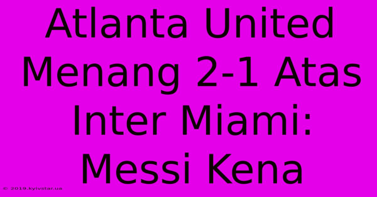 Atlanta United Menang 2-1 Atas Inter Miami: Messi Kena